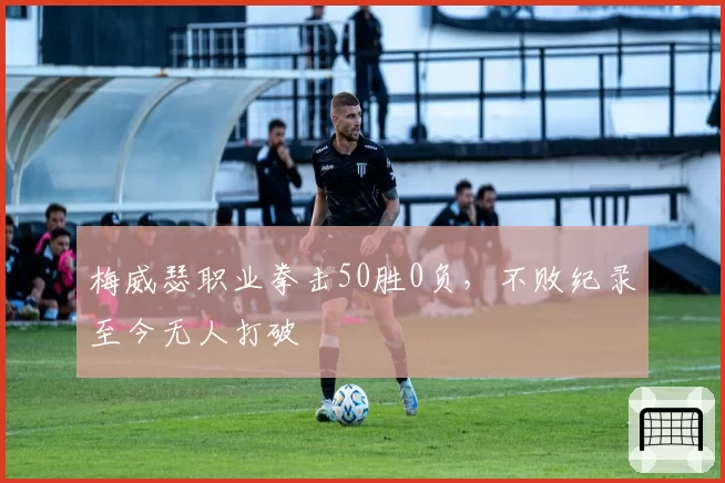 梅威瑟职业拳击50胜0负，不败纪录至今无人打破