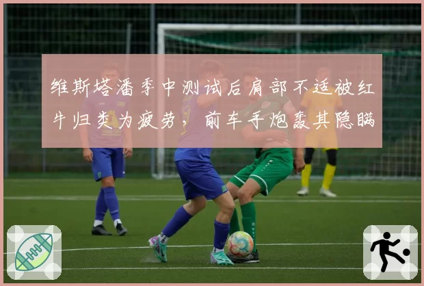 维斯塔潘季中测试后肩部不适被红牛归类为疲劳，前车手炮轰其隐瞒伤病隐患