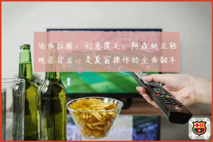 场面拉胯、创意匮乏,阿森纳丑陋绝杀背后,是夏窗操作的全面翻车