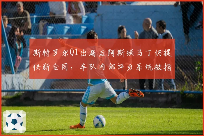 斯特罗尔Q1出局后阿斯顿马丁仍提供新合同，车队内部评分系统被指形同虚设