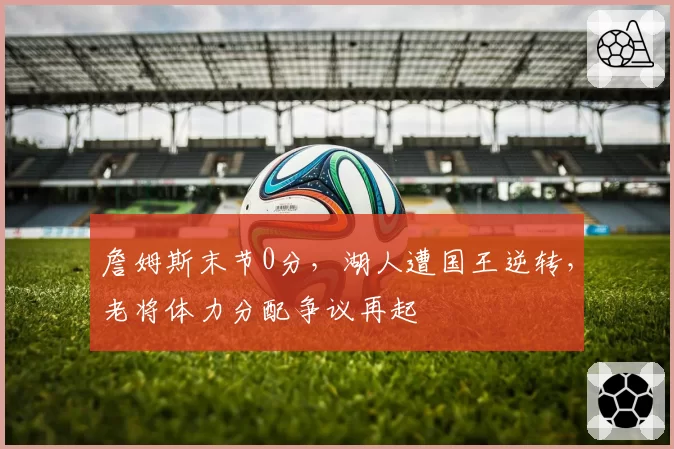 詹姆斯末节0分，湖人遭国王逆转，老将体力分配争议再起