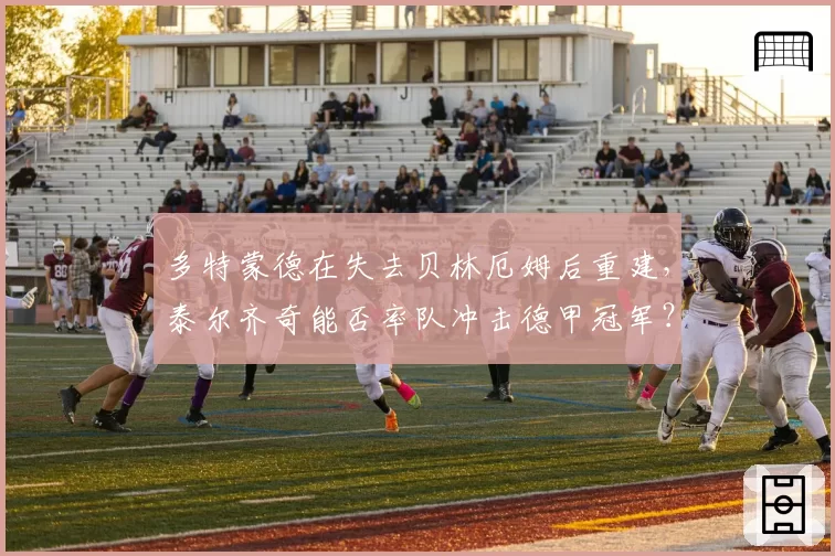 多特蒙德在失去贝林厄姆后重建,泰尔齐奇能否率队冲击德甲冠军?