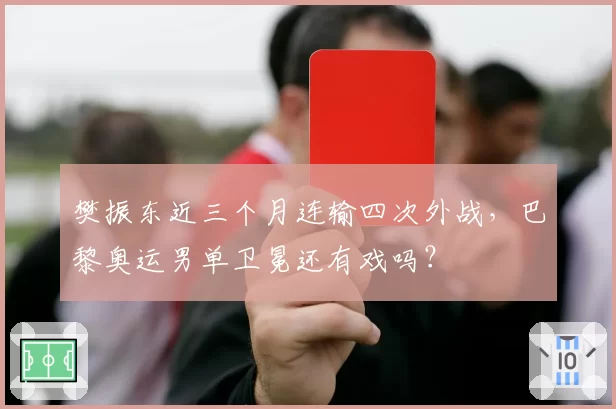 樊振东近三个月连输四次外战，巴黎奥运男单卫冕还有戏吗？