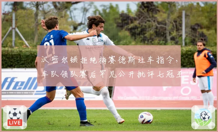 汉密尔顿拒绝梅赛德斯让车指令，车队领队赛后罕见公开批评七冠王“自私”