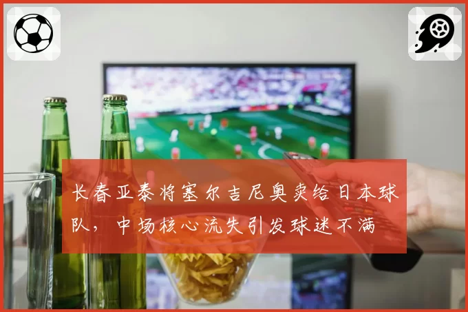 长春亚泰将塞尔吉尼奥卖给日本球队，中场核心流失引发球迷不满