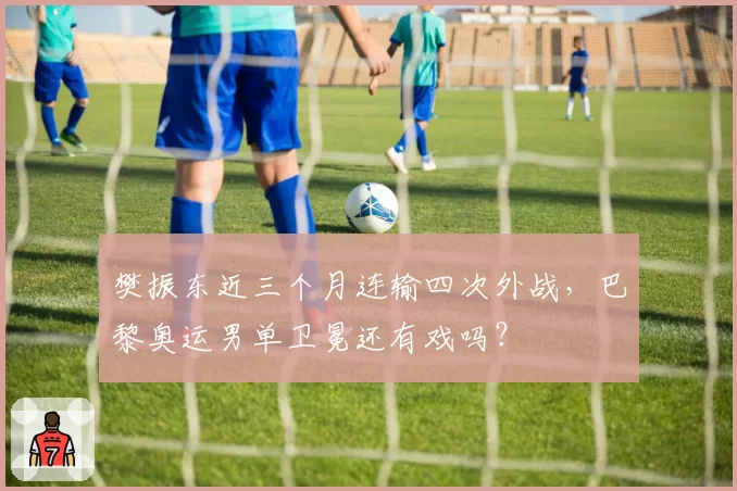 樊振东近三个月连输四次外战,巴黎奥运男单卫冕还有戏吗?