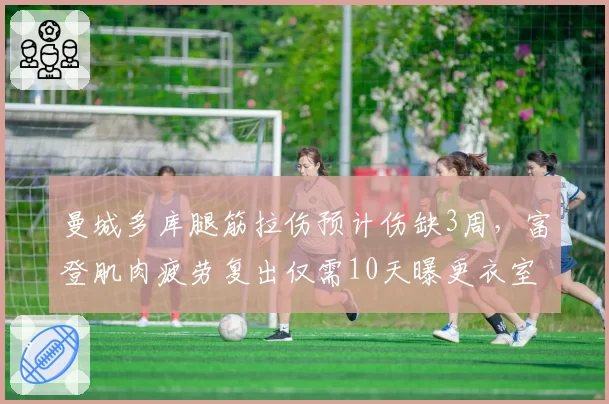 曼城多库腿筋拉伤预计伤缺3周,富登肌肉疲劳复出仅需10天曝更衣室矛盾