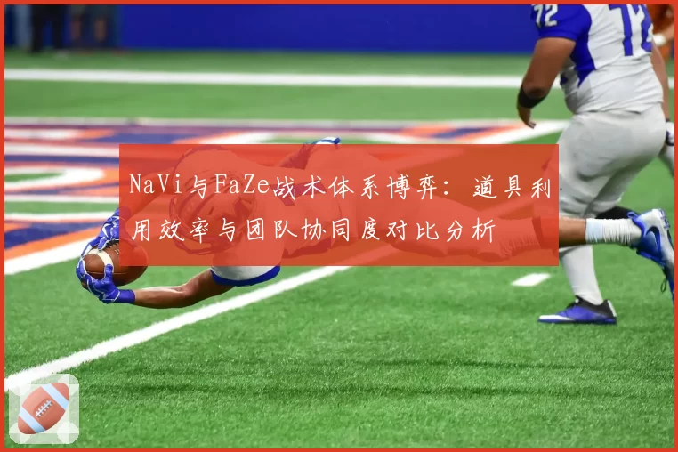NaVi与FaZe战术体系博弈:道具利用效率与团队协同度对比分析
