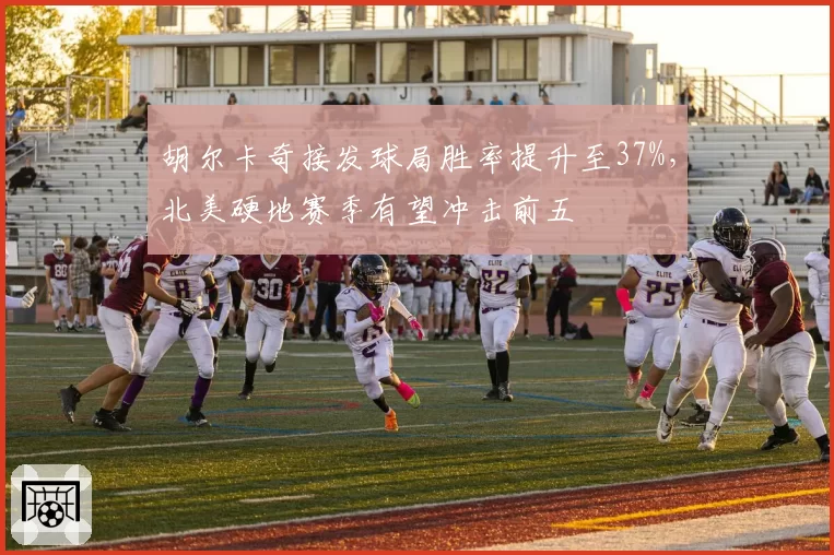 胡尔卡奇接发球局胜率提升至37%，北美硬地赛季有望冲击前五