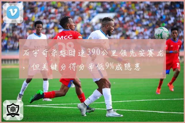 石宇奇杀球时速390公里领先安赛龙，但关键分得分率低9%成隐患