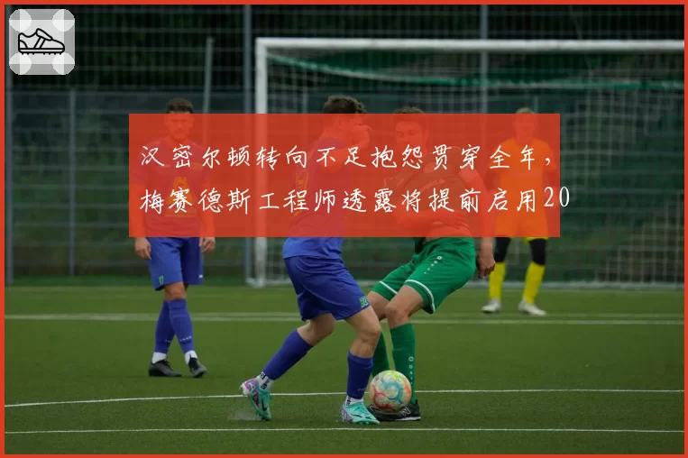 汉密尔顿转向不足抱怨贯穿全年，梅赛德斯工程师透露将提前启用2027版转向系统测试