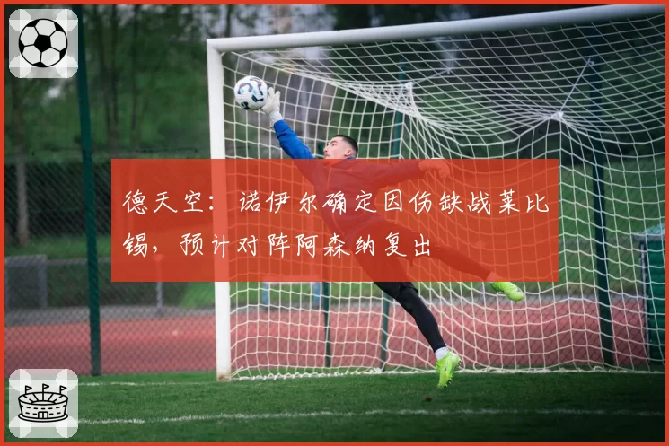 德天空：诺伊尔确定因伤缺战莱比锡，预计对阵阿森纳复出
