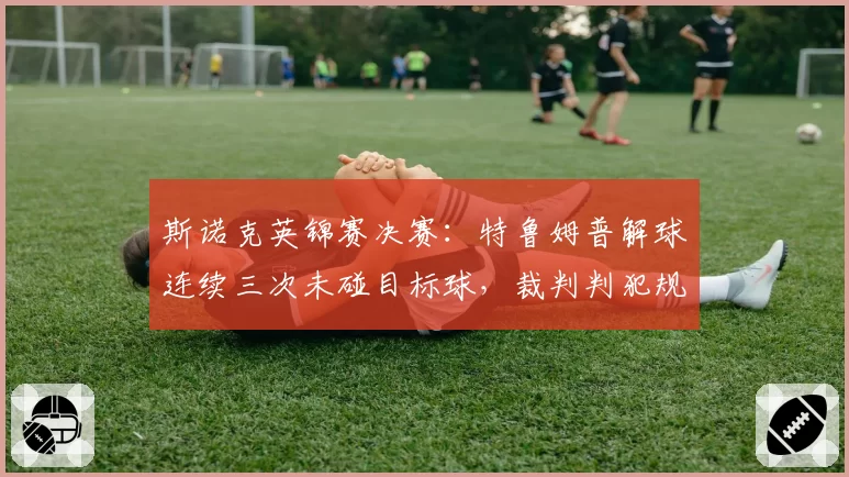 斯诺克英锦赛决赛：特鲁姆普解球连续三次未碰目标球，裁判判犯规引观众不满