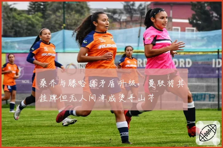 桑乔与滕哈赫矛盾升级,曼联将其挂牌但无人问津成烫手山芋