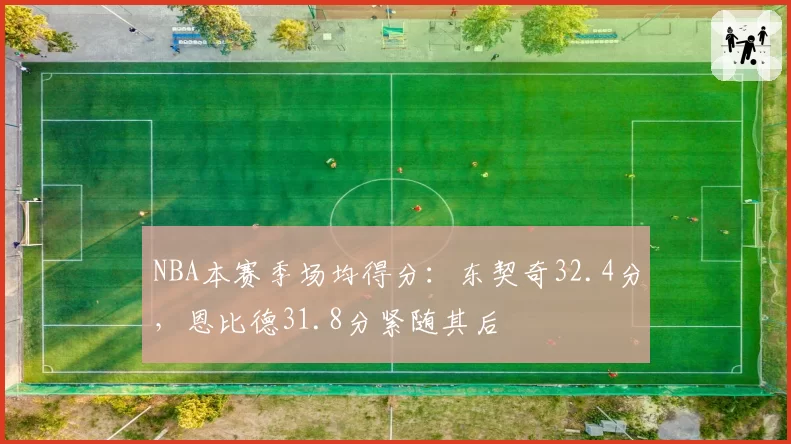 NBA本赛季场均得分：东契奇32.4分，恩比德31.8分紧随其后
