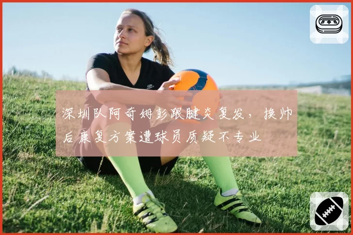 深圳队阿奇姆彭跟腱炎复发,换帅后康复方案遭球员质疑不专业
