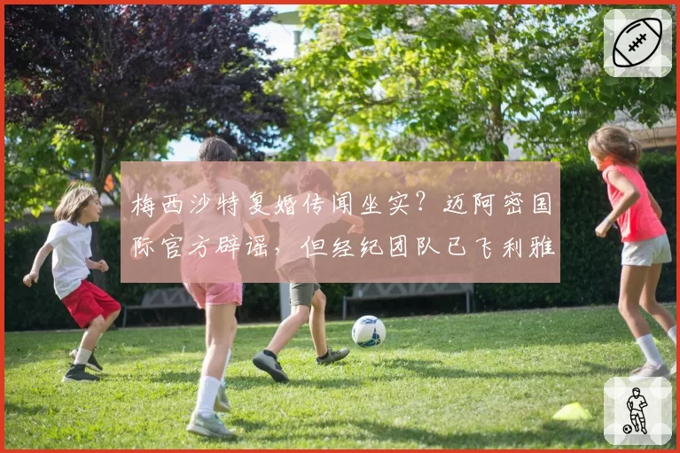 梅西沙特复婚传闻坐实?迈阿密国际官方辟谣,但经纪团队已飞利雅得密谈