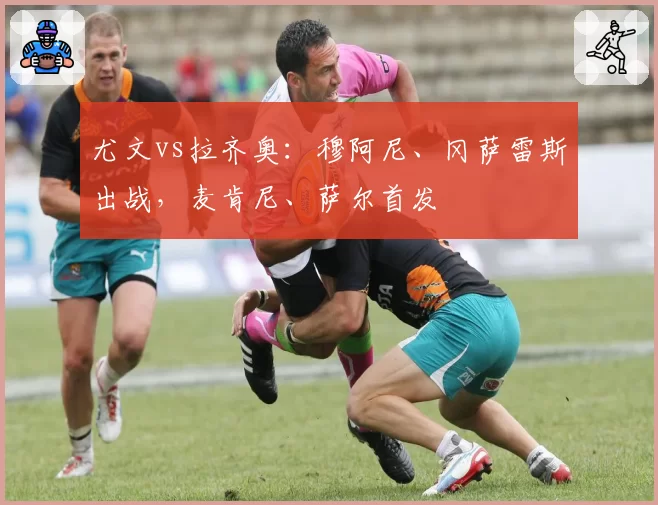 尤文vs拉齐奥：穆阿尼、冈萨雷斯出战，麦肯尼、萨尔首发