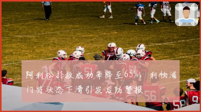 阿利松扑救成功率降至65%，利物浦门将状态下滑引发后防警报