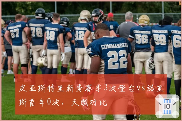 皮亚斯特里新秀赛季3次登台vs诺里斯首年0次,天赋对比