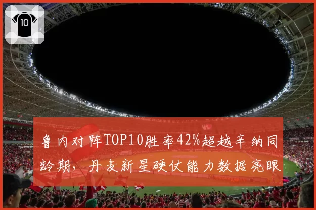 鲁内对阵TOP10胜率42%超越辛纳同龄期，丹麦新星硬仗能力数据亮眼