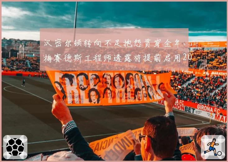 汉密尔顿转向不足抱怨贯穿全年，梅赛德斯工程师透露将提前启用2027版转向系统测试