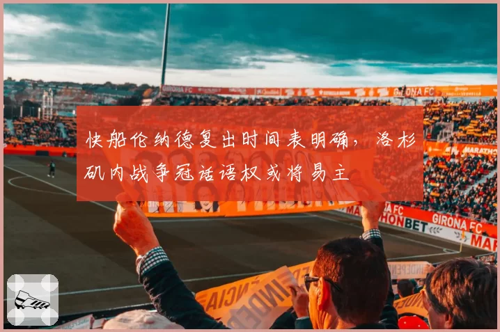 快船伦纳德复出时间表明确，洛杉矶内战争冠话语权或将易主