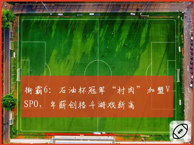 街霸6:石油杯冠军“村肉”加盟VSPO,年薪创格斗游戏新高