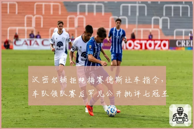 汉密尔顿拒绝梅赛德斯让车指令,车队领队赛后罕见公开批评七冠王“自私”