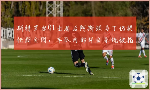 斯特罗尔Q1出局后阿斯顿马丁仍提供新合同,车队内部评分系统被指形同虚设