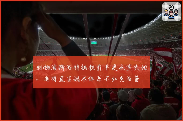 利物浦斯洛特执教首季更衣室失控，老将直言战术体系不如克洛普