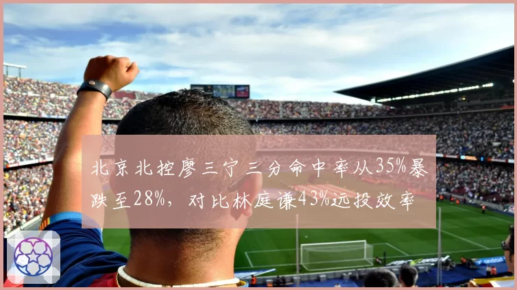 北京北控廖三宁三分命中率从35%暴跌至28%,对比林庭谦43%远投效率反差