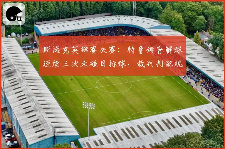 斯诺克英锦赛决赛:特鲁姆普解球连续三次未碰目标球,裁判判犯规引观众不满
