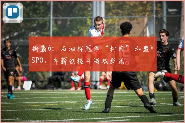 街霸6:石油杯冠军“村肉”加盟VSPO,年薪创格斗游戏新高