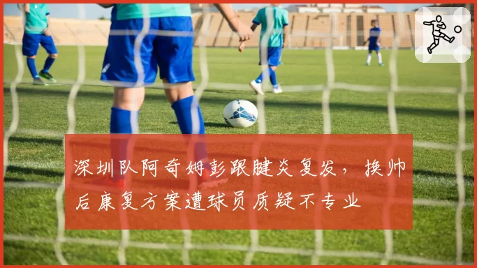 深圳队阿奇姆彭跟腱炎复发,换帅后康复方案遭球员质疑不专业