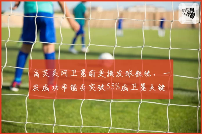 高芙美网卫冕前更换发球教练，一发成功率能否突破55%成卫冕关键