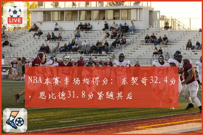 NBA本赛季场均得分:东契奇32.4分,恩比德31.8分紧随其后