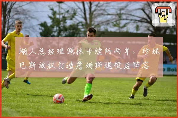 湖人总经理佩林卡续约两年,珍妮巴斯放权打造詹姆斯退役后阵容