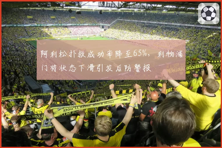 阿利松扑救成功率降至65%,利物浦门将状态下滑引发后防警报