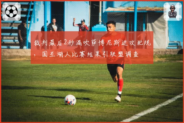 裁判最后2秒漏吹萨博尼斯进攻犯规,国王湖人比赛结果引联盟调查