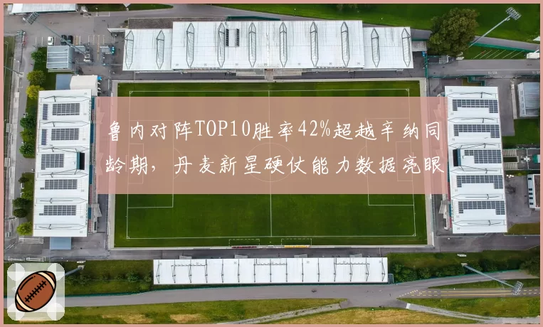 鲁内对阵TOP10胜率42%超越辛纳同龄期，丹麦新星硬仗能力数据亮眼