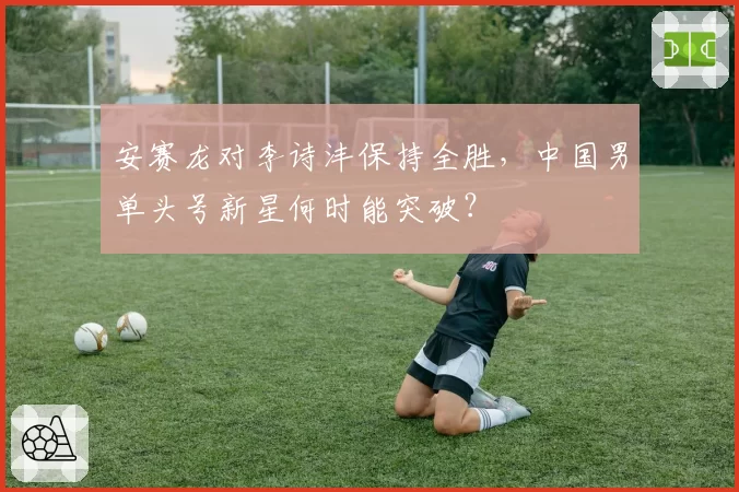 安赛龙对李诗沣保持全胜，中国男单头号新星何时能突破？