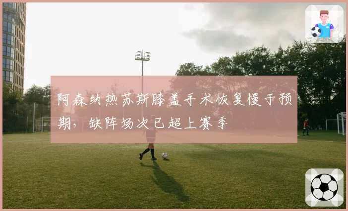 阿森纳热苏斯膝盖手术恢复慢于预期,缺阵场次已超上赛季