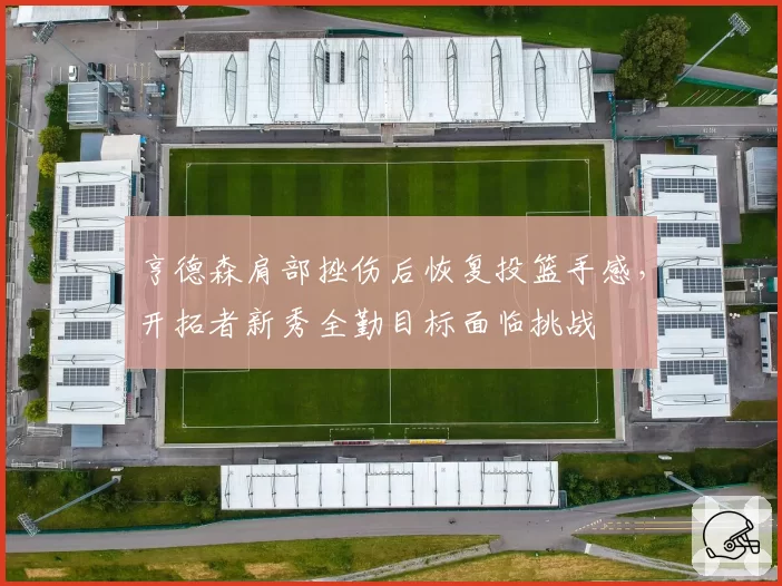 亨德森肩部挫伤后恢复投篮手感,开拓者新秀全勤目标面临挑战