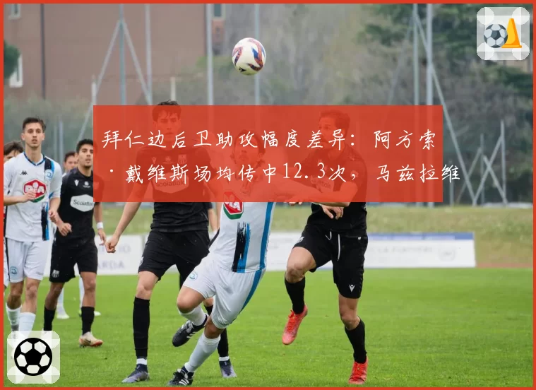 拜仁边后卫助攻幅度差异:阿方索·戴维斯场均传中12.3次,马兹拉维内切射门威胁高出两倍