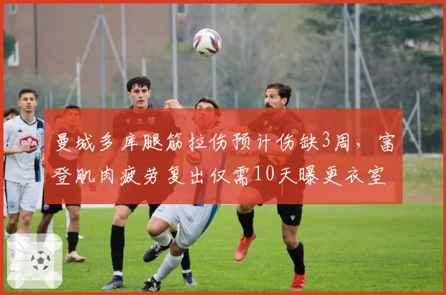 曼城多库腿筋拉伤预计伤缺3周，富登肌肉疲劳复出仅需10天曝更衣室矛盾