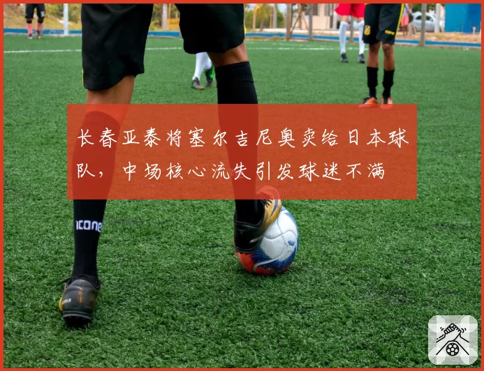 长春亚泰将塞尔吉尼奥卖给日本球队，中场核心流失引发球迷不满