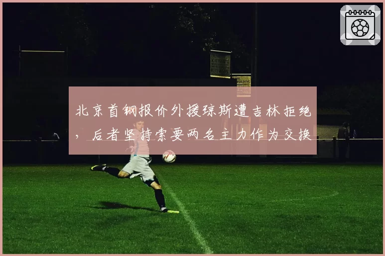 北京首钢报价外援琼斯遭吉林拒绝，后者坚持索要两名主力作为交换