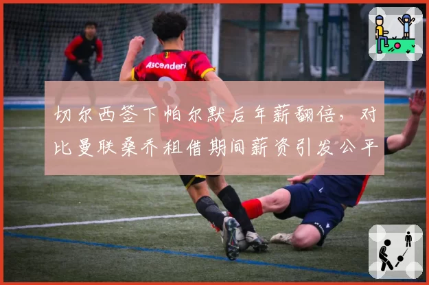 切尔西签下帕尔默后年薪翻倍，对比曼联桑乔租借期间薪资引发公平性争议