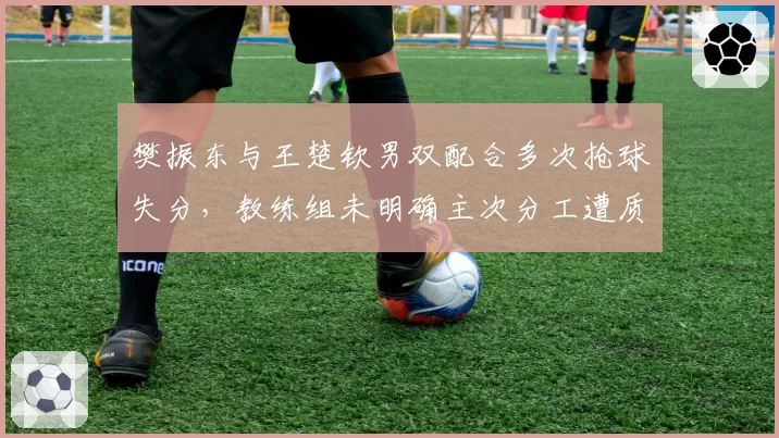 樊振东与王楚钦男双配合多次抢球失分，教练组未明确主次分工遭质疑